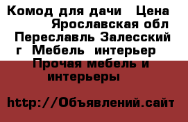 Комод для дачи › Цена ­ 1 300 - Ярославская обл., Переславль-Залесский г. Мебель, интерьер » Прочая мебель и интерьеры   